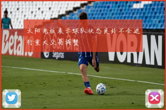 太阳老板表示球队状态良好不会进行重大交易调整