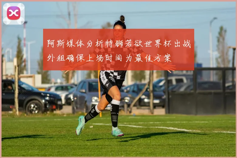 阿斯媒体分析特狮若欲世界杯出战外租确保上场时间为最佳方案