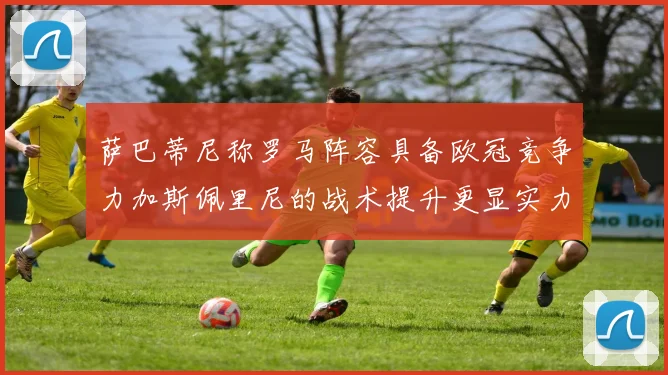 萨巴蒂尼称罗马阵容具备欧冠竞争力加斯佩里尼的战术提升更显实力