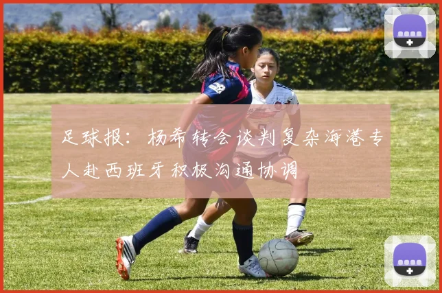 足球报：杨希转会谈判复杂海港专人赴西班牙积极沟通协调
