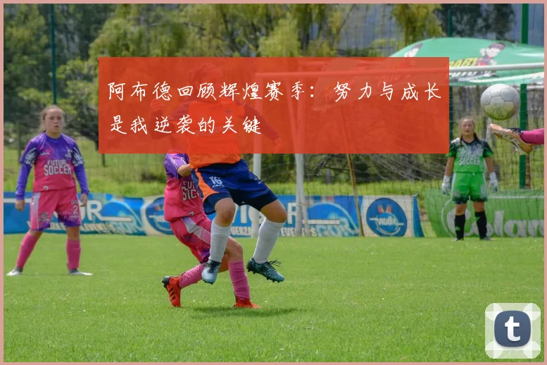 阿布德回顾辉煌赛季：努力与成长是我逆袭的关键
