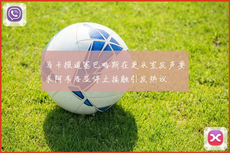 马卡报道塞巴略斯在更衣室发声要求阿韦洛亚停止接触引发热议