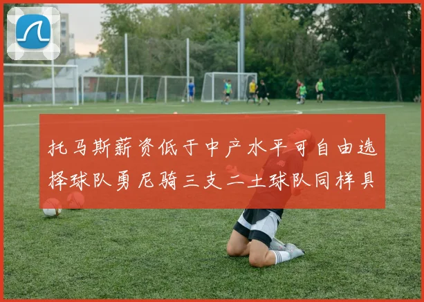 托马斯薪资低于中产水平可自由选择球队勇尼骑三支二土球队同样具竞争力