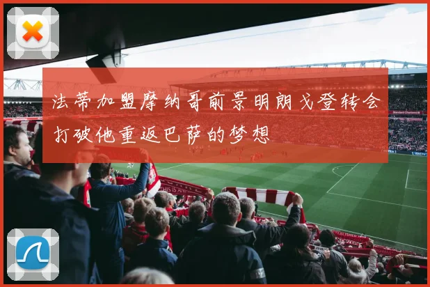 法蒂加盟摩纳哥前景明朗戈登转会打破他重返巴萨的梦想