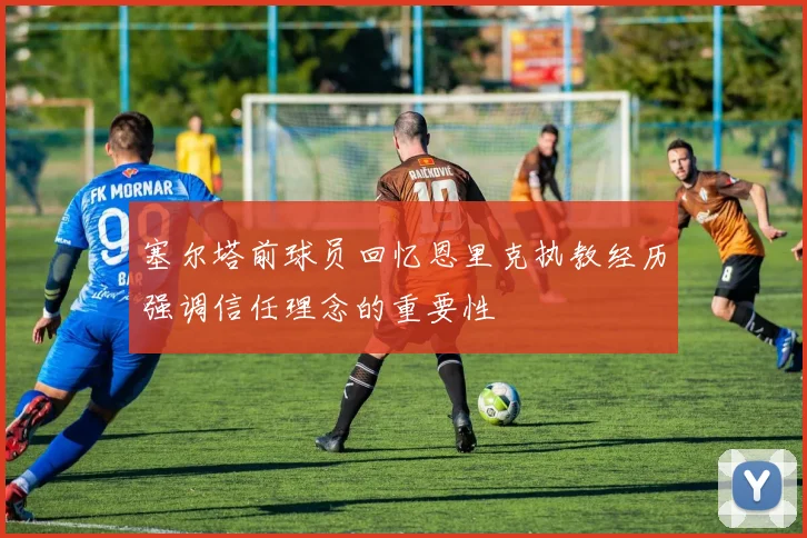 塞尔塔前球员回忆恩里克执教经历强调信任理念的重要性