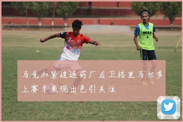 马竞加紧追逐药厂后卫格里马尔多上赛季表现出色引关注