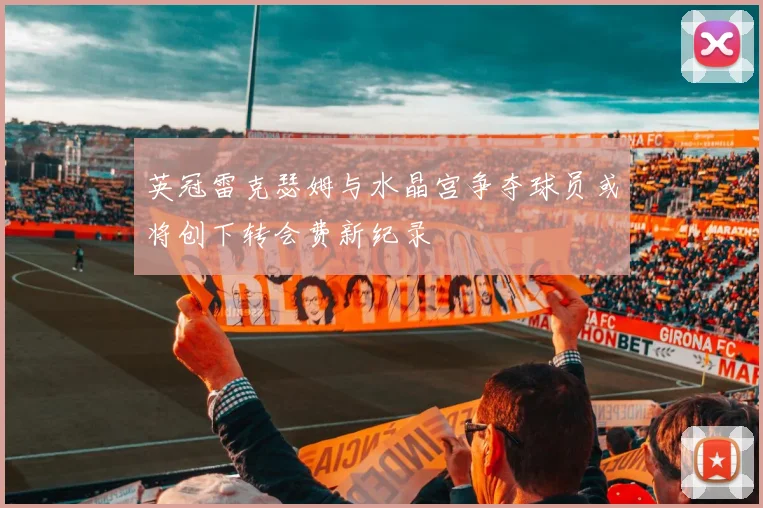 英冠雷克瑟姆与水晶宫争夺球员或将创下转会费新纪录
