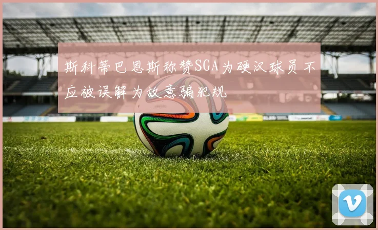 斯科蒂巴恩斯称赞SGA为硬汉球员不应被误解为故意骗犯规