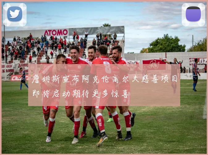 詹姆斯宣布阿克伦高尔夫慈善项目即将启动期待更多惊喜