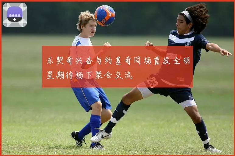 东契奇兴奋与约基奇同场首发全明星期待场下聚会交流