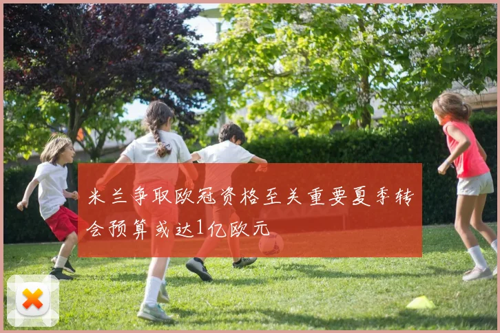 米兰争取欧冠资格至关重要夏季转会预算或达1亿欧元