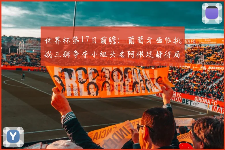 世界杯第17日前瞻：葡萄牙面临挑战三狮争夺小组头名阿根廷静待局势变化