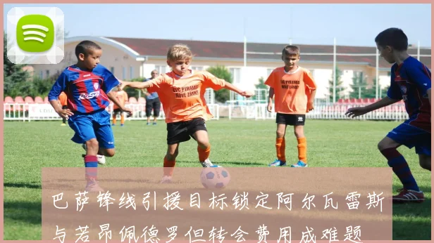 巴萨锋线引援目标锁定阿尔瓦雷斯与若昂佩德罗但转会费用成难题