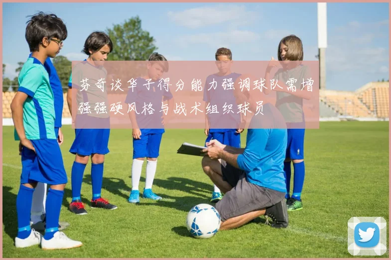 芬奇谈华子得分能力强调球队需增强强硬风格与战术组织球员