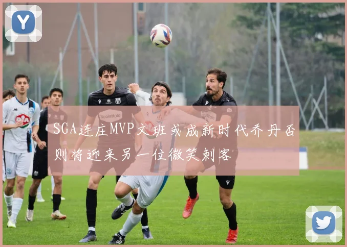 SGA连庄MVP文班或成新时代乔丹否则将迎来另一位微笑刺客