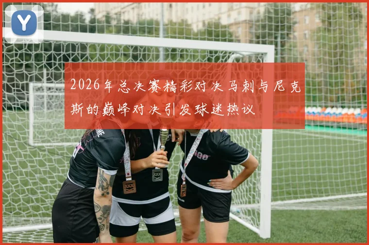 2026年总决赛精彩对决马刺与尼克斯的巅峰对决引发球迷热议