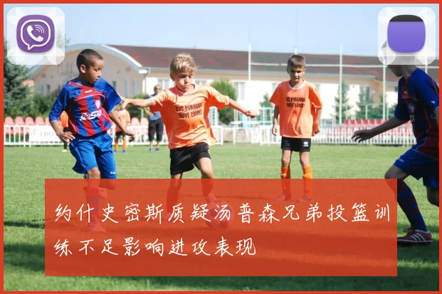 约什史密斯质疑汤普森兄弟投篮训练不足影响进攻表现