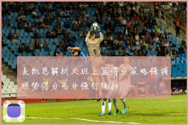 麦凯恩解析文班上篮得分策略强调顺势得分而非强行隔扣