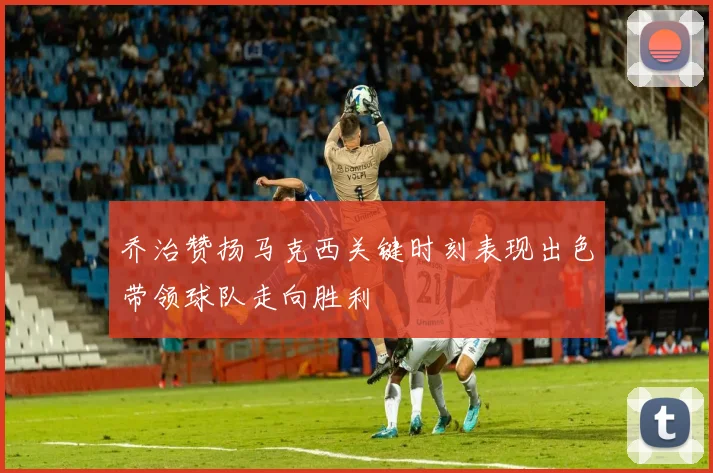 乔治赞扬马克西关键时刻表现出色带领球队走向胜利