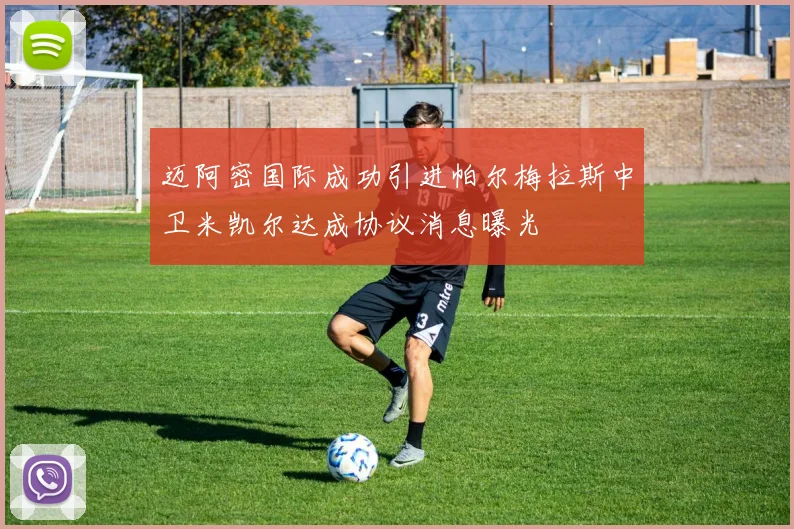 迈阿密国际成功引进帕尔梅拉斯中卫米凯尔达成协议消息曝光