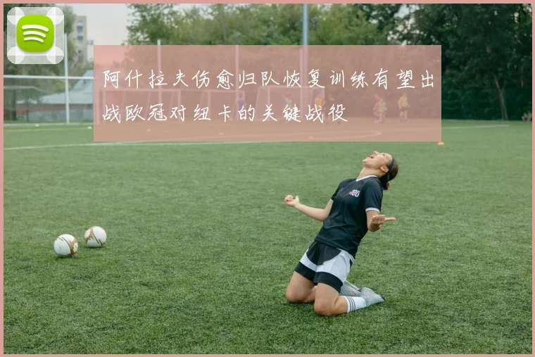 阿什拉夫伤愈归队恢复训练有望出战欧冠对纽卡的关键战役