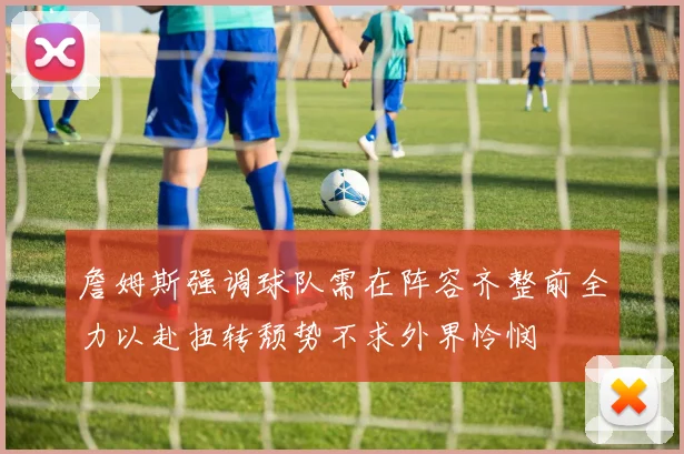 詹姆斯强调球队需在阵容齐整前全力以赴扭转颓势不求外界怜悯