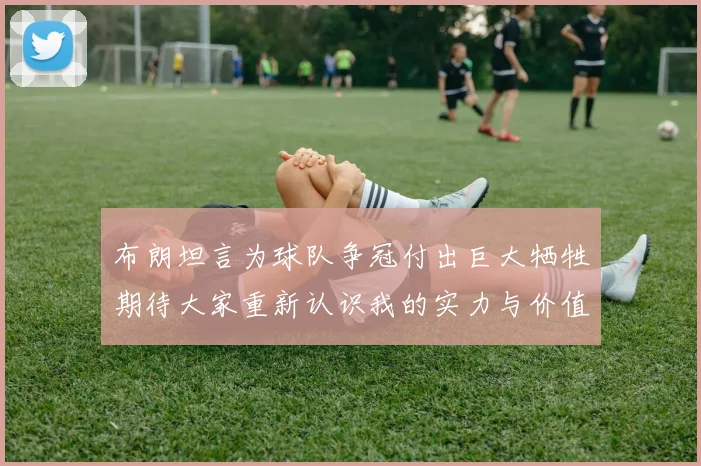 布朗坦言为球队争冠付出巨大牺牲期待大家重新认识我的实力与价值