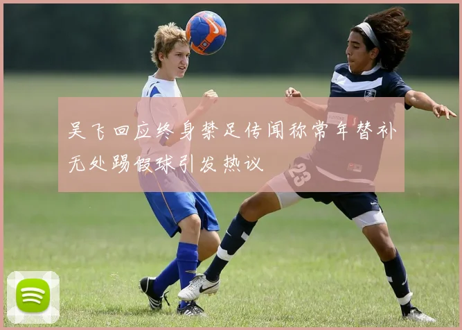 吴飞回应终身禁足传闻称常年替补无处踢假球引发热议