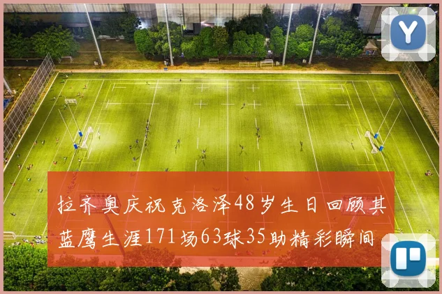 拉齐奥庆祝克洛泽48岁生日回顾其蓝鹰生涯171场63球35助精彩瞬间