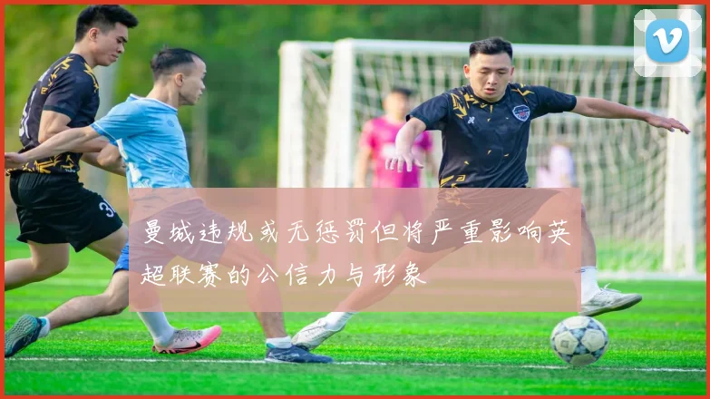 曼城违规或无惩罚但将严重影响英超联赛的公信力与形象