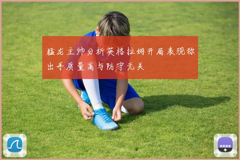 猛龙主帅分析英格拉姆开局表现称出手质量高与防守无关