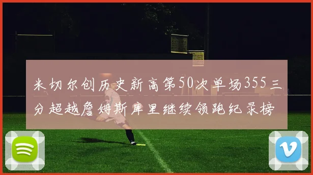 米切尔创历史新高第50次单场355三分超越詹姆斯库里继续领跑纪录榜