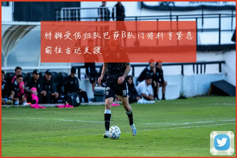 特狮受伤归队巴萨B队门将科亨紧急前往吉达支援