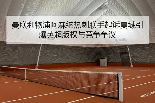曼联利物浦阿森纳热刺联手起诉曼城引爆英超版权与竞争争议 - SPORTS